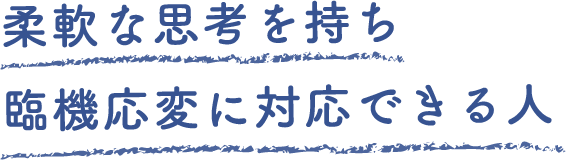 柔軟な思考を持ち臨機応変に対応できる人