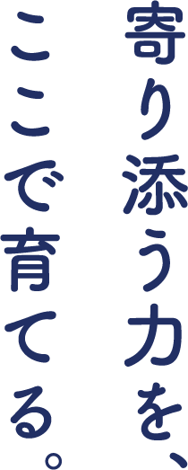 寄り添う力を、ここで育てる