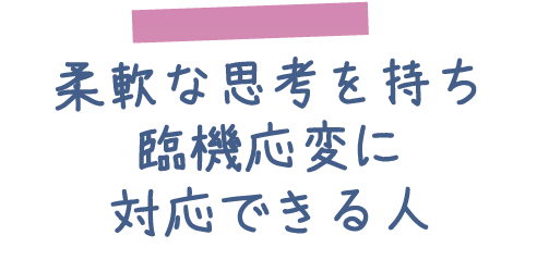 柔軟な思考を持ち臨機応変に対応できる人