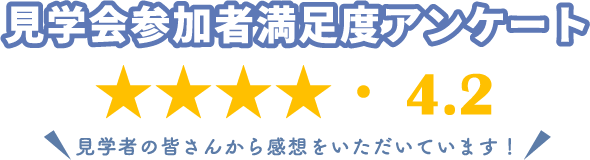 見学会参加者満足度アンケート 見学者の皆さんから感想をいただいています！