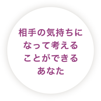 相手の気持ちになって考えることができるあなた