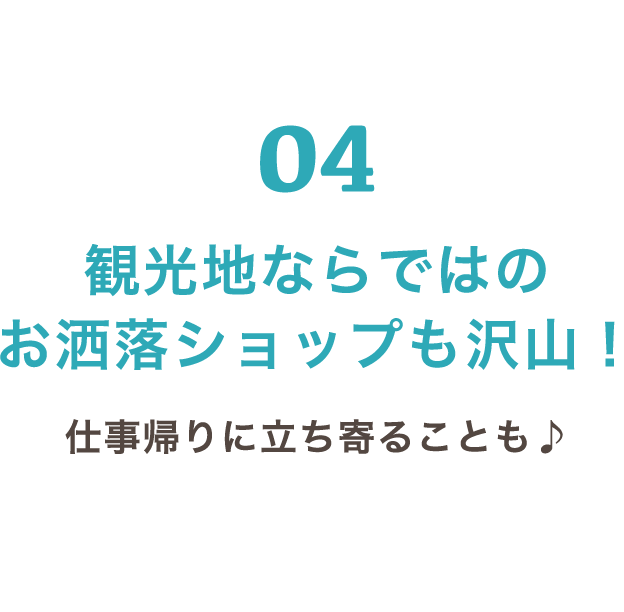04 観光地ならではのお洒落ショップも沢山！ 仕事帰りに立ち寄ることも♪